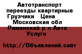 Автотранспорт переезды квартирные Грузчики › Цена ­ 300 - Московская обл., Раменский р-н Авто » Услуги   